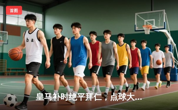 皇马补时绝平拜仁，点球大战惊险晋级欧冠决赛