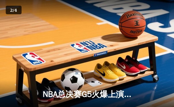 NBA总决赛G5火爆上演：勇士逆转取胜，库里独揽38分率队夺赛点 - 2