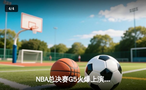NBA总决赛G5火爆上演：勇士逆转取胜，库里独揽38分率队夺赛点 - 4