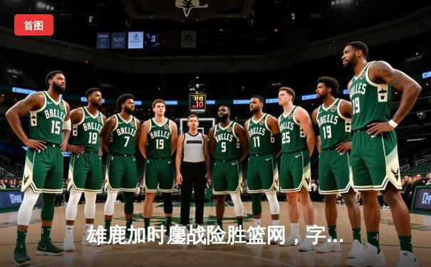 雄鹿加时鏖战险胜篮网，字母哥44分创赛季新高